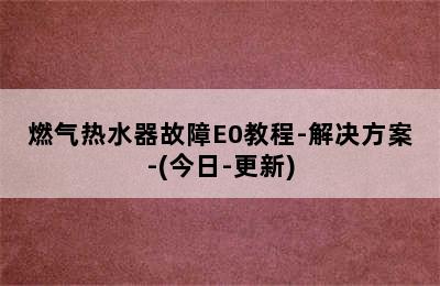 燃气热水器故障E0教程-解决方案-(今日-更新)