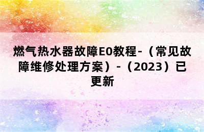 燃气热水器故障E0教程-（常见故障维修处理方案）-（2023）已更新