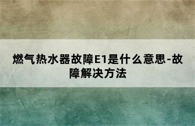 燃气热水器故障E1是什么意思-故障解决方法