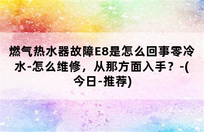 燃气热水器故障E8是怎么回事零冷水-怎么维修，从那方面入手？-(今日-推荐)