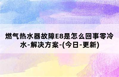 燃气热水器故障E8是怎么回事零冷水-解决方案-(今日-更新)