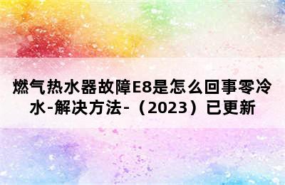 燃气热水器故障E8是怎么回事零冷水-解决方法-（2023）已更新