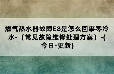 燃气热水器故障E8是怎么回事零冷水-（常见故障维修处理方案）-(今日-更新)