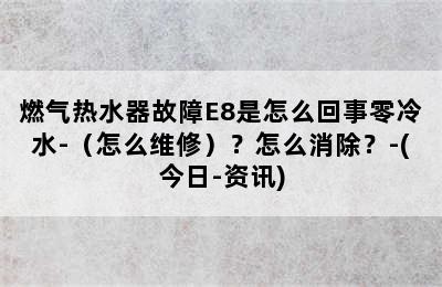 燃气热水器故障E8是怎么回事零冷水-（怎么维修）？怎么消除？-(今日-资讯)