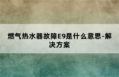 燃气热水器故障E9是什么意思-解决方案