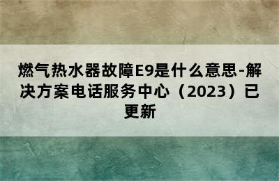 燃气热水器故障E9是什么意思-解决方案电话服务中心（2023）已更新