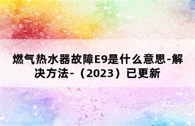 燃气热水器故障E9是什么意思-解决方法-（2023）已更新