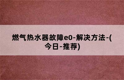 燃气热水器故障e0-解决方法-(今日-推荐)