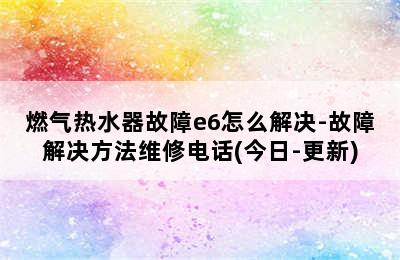 燃气热水器故障e6怎么解决-故障解决方法维修电话(今日-更新)