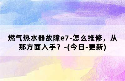 燃气热水器故障e7-怎么维修，从那方面入手？-(今日-更新)