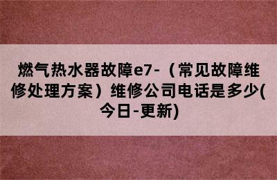 燃气热水器故障e7-（常见故障维修处理方案）维修公司电话是多少(今日-更新)