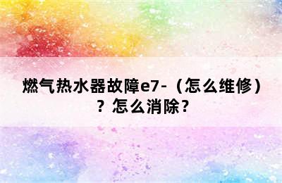 燃气热水器故障e7-（怎么维修）？怎么消除？