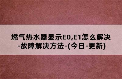 燃气热水器显示E0,E1怎么解决-故障解决方法-(今日-更新)