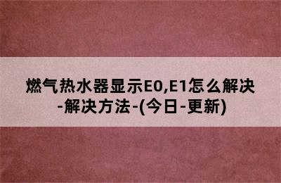 燃气热水器显示E0,E1怎么解决-解决方法-(今日-更新)