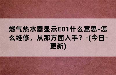 燃气热水器显示E01什么意思-怎么维修，从那方面入手？-(今日-更新)