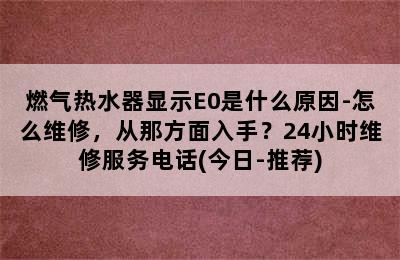 燃气热水器显示E0是什么原因-怎么维修，从那方面入手？24小时维修服务电话(今日-推荐)