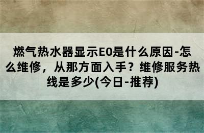 燃气热水器显示E0是什么原因-怎么维修，从那方面入手？维修服务热线是多少(今日-推荐)