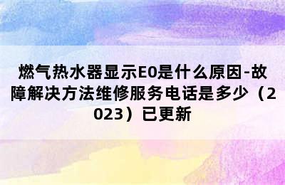 燃气热水器显示E0是什么原因-故障解决方法维修服务电话是多少（2023）已更新