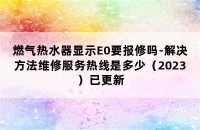 燃气热水器显示E0要报修吗-解决方法维修服务热线是多少（2023）已更新