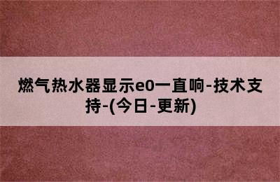 燃气热水器显示e0一直响-技术支持-(今日-更新)