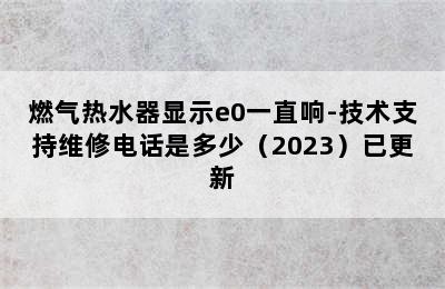 燃气热水器显示e0一直响-技术支持维修电话是多少（2023）已更新