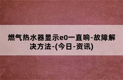 燃气热水器显示e0一直响-故障解决方法-(今日-资讯)