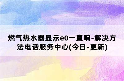 燃气热水器显示e0一直响-解决方法电话服务中心(今日-更新)