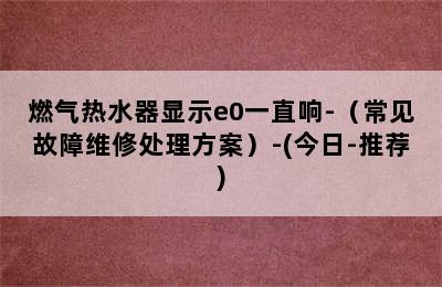 燃气热水器显示e0一直响-（常见故障维修处理方案）-(今日-推荐)