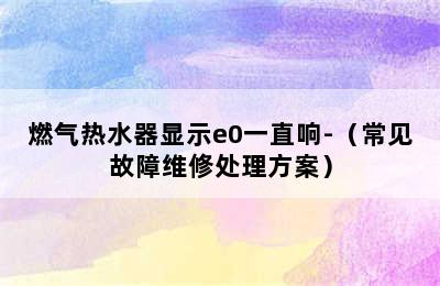 燃气热水器显示e0一直响-（常见故障维修处理方案）