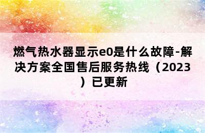 燃气热水器显示e0是什么故障-解决方案全国售后服务热线（2023）已更新