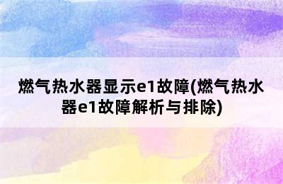 燃气热水器显示e1故障(燃气热水器e1故障解析与排除)