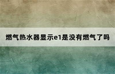 燃气热水器显示e1是没有燃气了吗