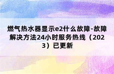 燃气热水器显示e2什么故障-故障解决方法24小时服务热线（2023）已更新