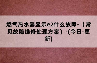 燃气热水器显示e2什么故障-（常见故障维修处理方案）-(今日-更新)