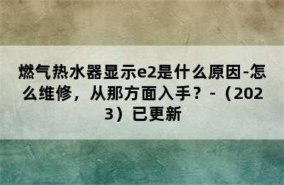 燃气热水器显示e2是什么原因-怎么维修，从那方面入手？-（2023）已更新