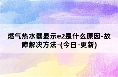 燃气热水器显示e2是什么原因-故障解决方法-(今日-更新)