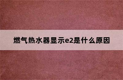 燃气热水器显示e2是什么原因