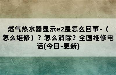 燃气热水器显示e2是怎么回事-（怎么维修）？怎么消除？全国维修电话(今日-更新)