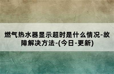 燃气热水器显示超时是什么情况-故障解决方法-(今日-更新)