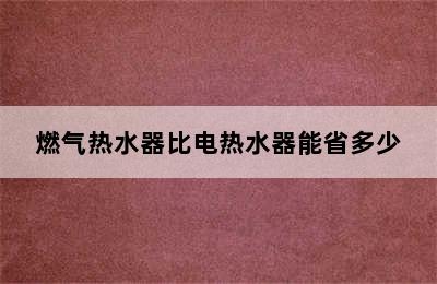 燃气热水器比电热水器能省多少