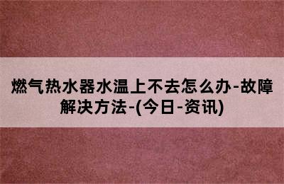 燃气热水器水温上不去怎么办-故障解决方法-(今日-资讯)