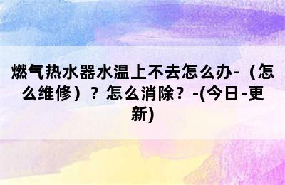 燃气热水器水温上不去怎么办-（怎么维修）？怎么消除？-(今日-更新)