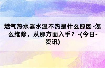 燃气热水器水温不热是什么原因-怎么维修，从那方面入手？-(今日-资讯)