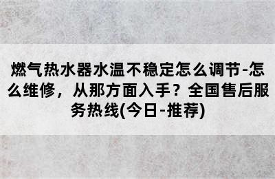 燃气热水器水温不稳定怎么调节-怎么维修，从那方面入手？全国售后服务热线(今日-推荐)