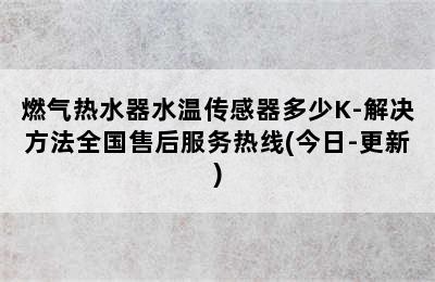 燃气热水器水温传感器多少K-解决方法全国售后服务热线(今日-更新)