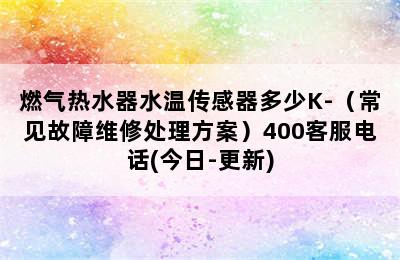 燃气热水器水温传感器多少K-（常见故障维修处理方案）400客服电话(今日-更新)