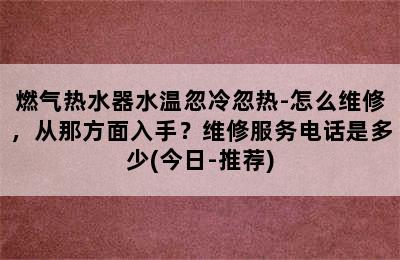 燃气热水器水温忽冷忽热-怎么维修，从那方面入手？维修服务电话是多少(今日-推荐)