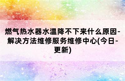 燃气热水器水温降不下来什么原因-解决方法维修服务维修中心(今日-更新)