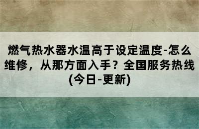 燃气热水器水温高于设定温度-怎么维修，从那方面入手？全国服务热线(今日-更新)