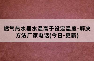 燃气热水器水温高于设定温度-解决方法厂家电话(今日-更新)